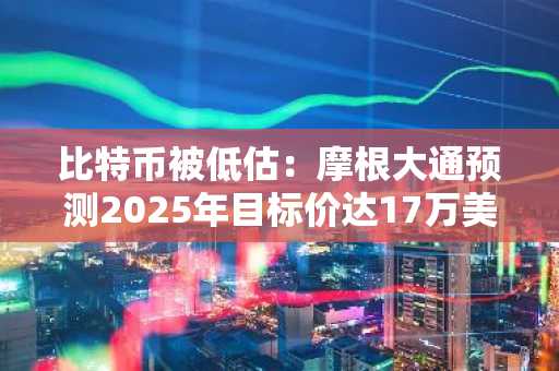 比特币被低估：摩根大通预测2025年目标价达17万美元