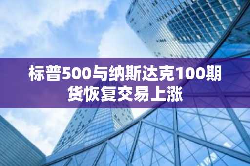 标普500与纳斯达克100期货恢复交易上涨