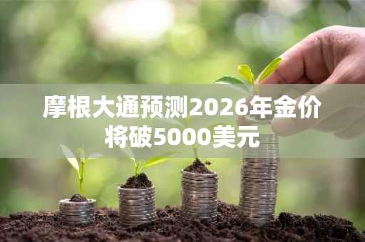 摩根大通预测2026年金价将破5000美元