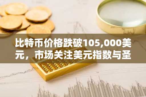 比特币价格跌破105,000美元，市场关注美元指数与圣诞行情