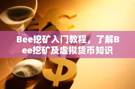 Bee挖矿入门教程，了解Bee挖矿及虚拟货币知识