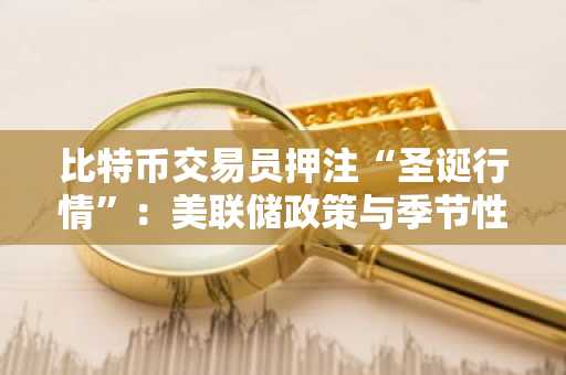 比特币交易员押注“圣诞行情”：美联储政策与季节性因素或推动年底反弹