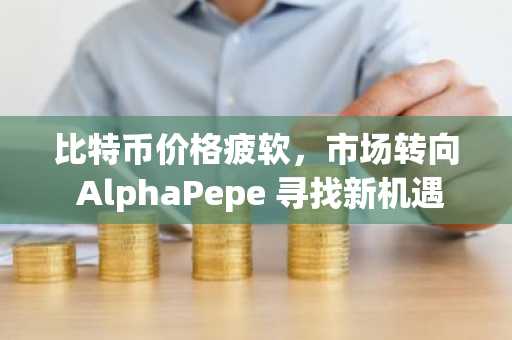 比特币价格疲软，市场转向 AlphaPepe 寻找新机遇