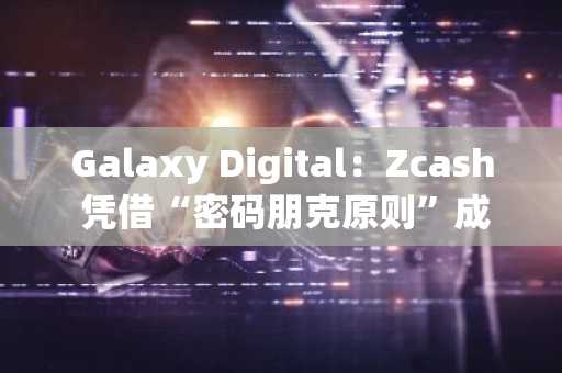 Galaxy Digital：Zcash 凭借“密码朋克原则”成为比特币的替代品，股价飙升