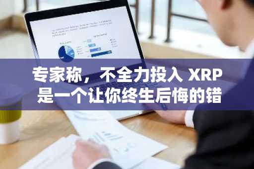 专家称，不全力投入 XRP 是一个让你终生后悔的错误。