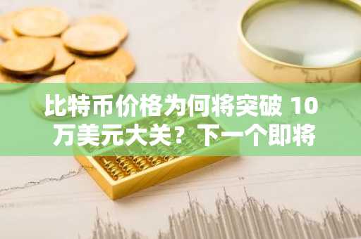 比特币价格为何将突破 10 万美元大关？下一个即将爆发的加密货币是什么？