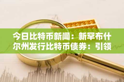今日比特币新闻：新罕布什尔州发行比特币债券：引领数字金融的战略举措