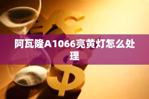 阿瓦隆A1066亮黄灯怎么处理