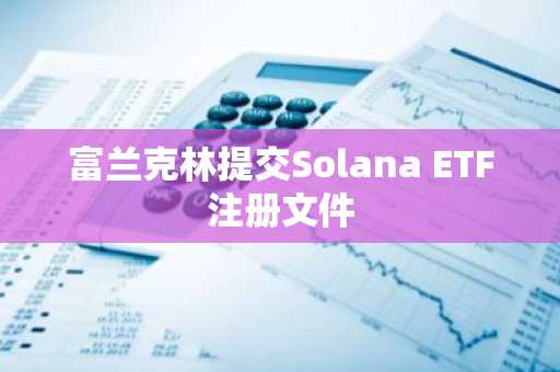 富兰克林提交Solana ETF注册文件