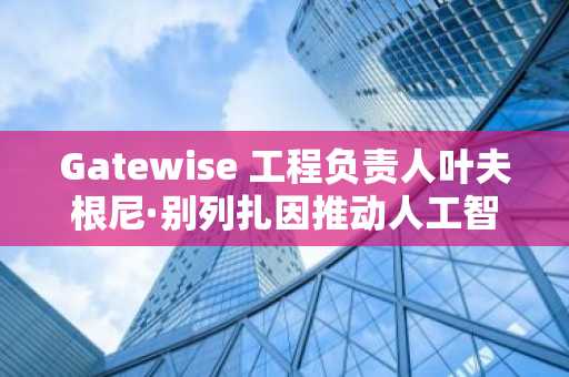 Gatewise 工程负责人叶夫根尼·别列扎因推动人工智能与物联网集成的卓越贡献获IEEE高级会员殊荣