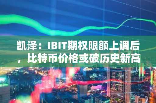凯泽：IBIT期权限额上调后，比特币价格或破历史新高