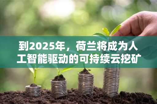 到2025年，荷兰将成为人工智能驱动的可持续云挖矿全球中心