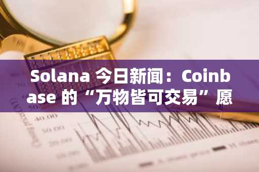 Solana 今日新闻：Coinbase 的“万物皆可交易”愿景由 Solana 扩张驱动