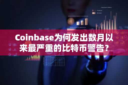 Coinbase为何发出数月以来最严重的比特币警告？