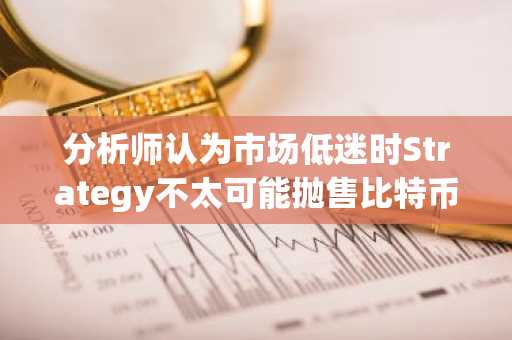 分析师认为市场低迷时Strategy不太可能抛售比特币