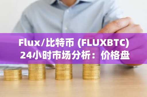 Flux/比特币 (FLUXBTC) 24小时市场分析：价格盘整与低波动性主导