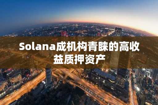 Solana成机构青睐的高收益质押资产