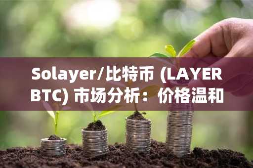 Solayer/比特币 (LAYERBTC) 市场分析：价格温和上涨，市场情绪谨慎