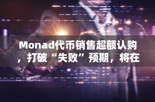 Monad代币销售超额认购，打破“失败”预期，将在Coinbase上线