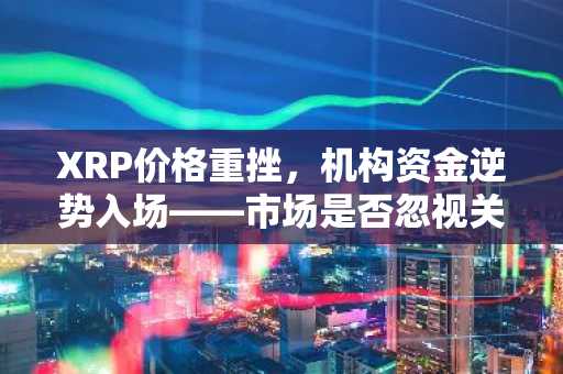 XRP价格重挫，机构资金逆势入场——市场是否忽视关键信号？