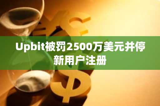 Upbit被罚2500万美元并停新用户注册