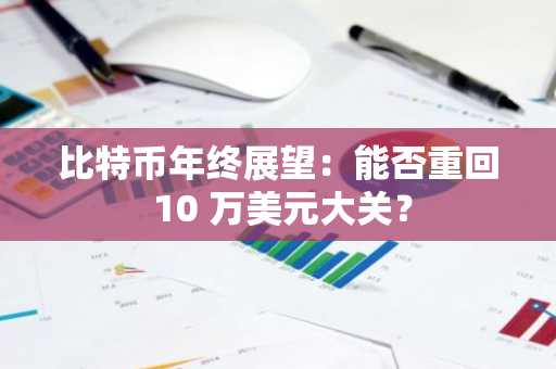 比特币年终展望：能否重回 10 万美元大关？