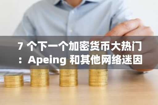 7 个下一个加密货币大热门：Apeing 和其他网络迷因巨头准备在 2025 年迎来爆发式增长