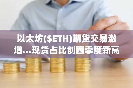 以太坊($ETH)期货交易激增…现货占比创四季度新高