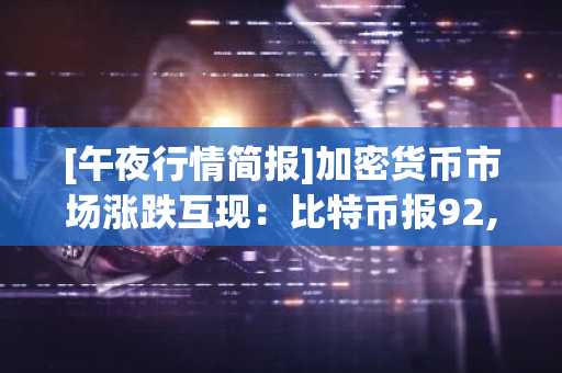 [午夜行情简报]加密货币市场涨跌互现：比特币报92,224美元，以太坊报3,066美元