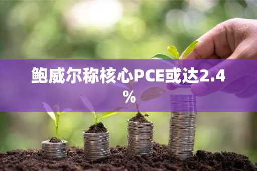 鲍威尔称核心PCE或达2.4%