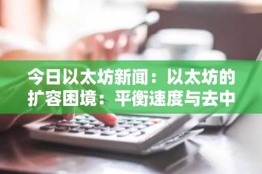今日以太坊新闻：以太坊的扩容困境：平衡速度与去中心化