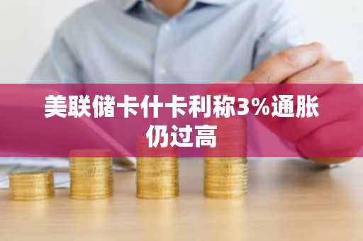 美联储卡什卡利称3%通胀仍过高