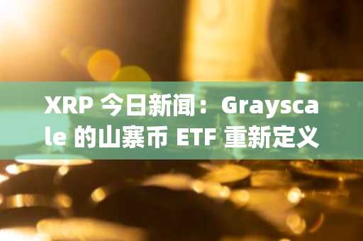 XRP 今日新闻：Grayscale 的山寨币 ETF 重新定义流动性，连接加密货币与传统金融