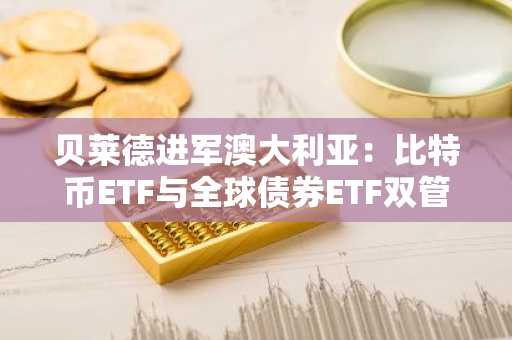 贝莱德进军澳大利亚：比特币ETF与全球债券ETF双管齐下，打造多元化投资新前沿