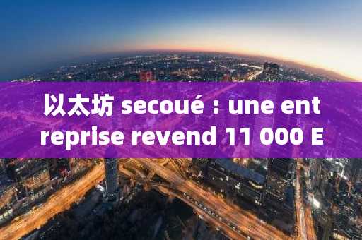 以太坊 secoué : une entreprise revend 11 000 ETH