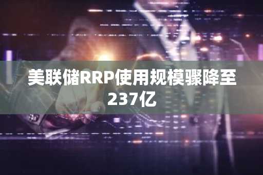 美联储RRP使用规模骤降至237亿