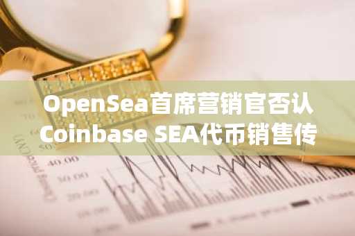 OpenSea首席营销官否认Coinbase SEA代币销售传闻