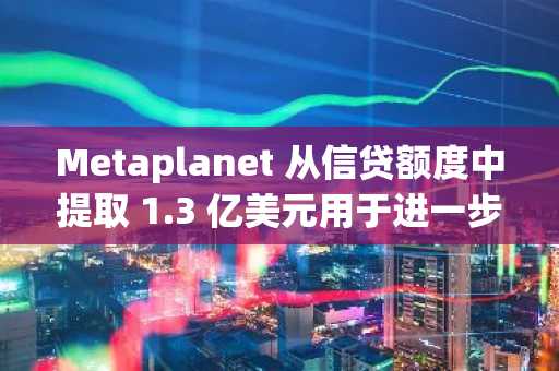 Metaplanet 从信贷额度中提取 1.3 亿美元用于进一步收购比特币