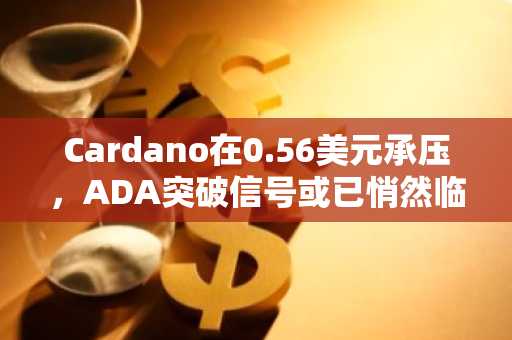 Cardano在0.56美元承压，ADA突破信号或已悄然临近