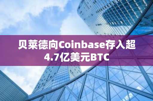 贝莱德向Coinbase存入超4.7亿美元BTC