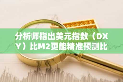 分析师指出美元指数（DXY）比M2更能精准预测比特币走势