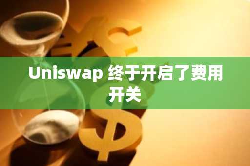 Uniswap 终于开启了费用开关