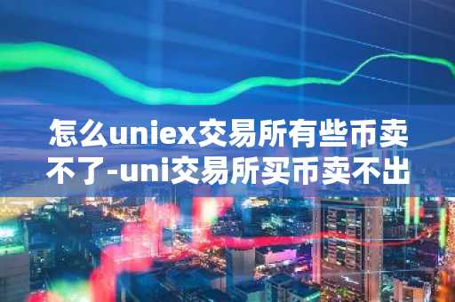 怎么uniex交易所有些币卖不了-uni交易所买币卖不出去