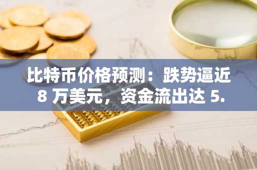 比特币价格预测：跌势逼近 8 万美元，资金流出达 5.58 亿美元