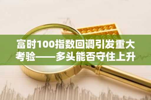 富时100指数回调引发重大考验——多头能否守住上升趋势？