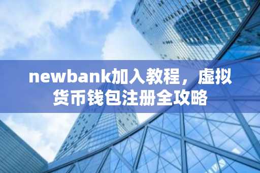 newbank加入教程，虚拟货币钱包注册全攻略