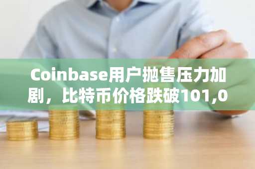 Coinbase用户抛售压力加剧，比特币价格跌破101,000美元
