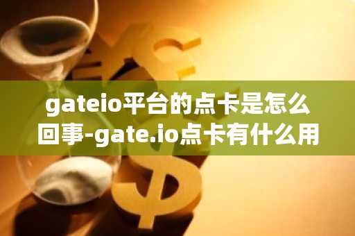 gateio平台的点卡是怎么回事-gate.io点卡有什么用