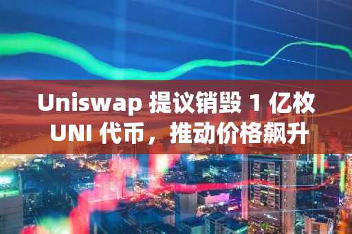 Uniswap 提议销毁 1 亿枚 UNI 代币，推动价格飙升