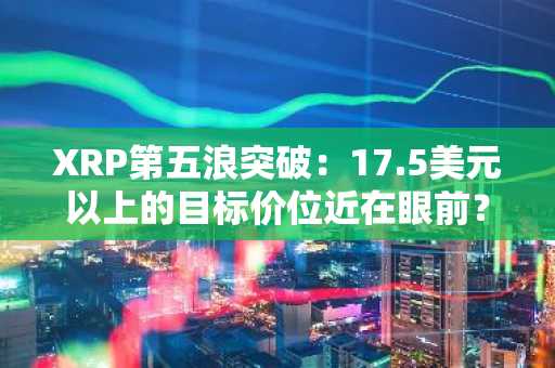 XRP第五浪突破：17.5美元以上的目标价位近在眼前？